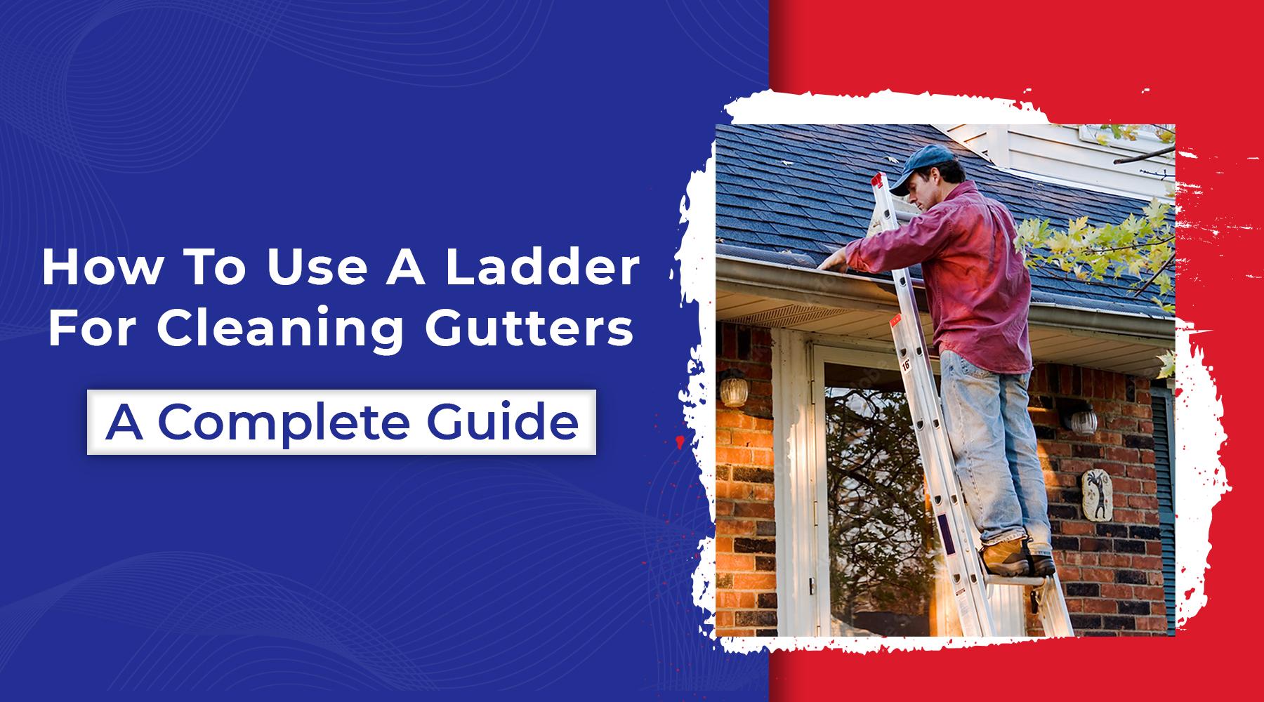 Use Ladder Safely for Cleaning Gutters : The Ladder Guide for Gutter